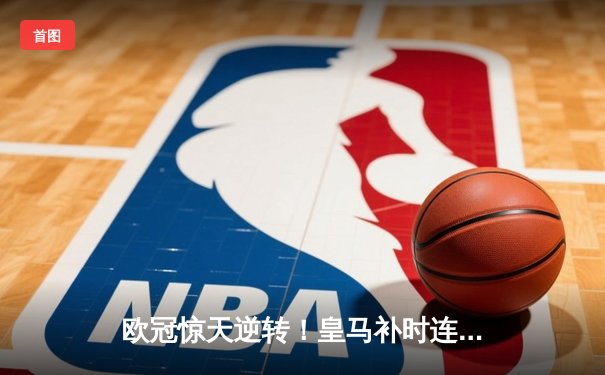 欧冠惊天逆转！皇马补时连入两球3-2绝杀拜仁，凯恩生涯首冠梦再碎