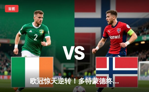 欧冠惊天逆转！多特蒙德终场3-2绝杀巴黎，哈兰德双响主宰比赛