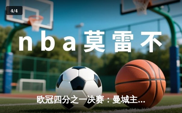 欧冠四分之一决赛：曼城主场3-1逆转皇马，哈兰德双响锁定胜局 - 4