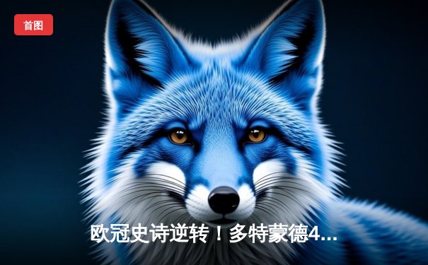 欧冠史诗逆转！多特蒙德4-2马竞总分5-4晋级四强，萨比策传射建功