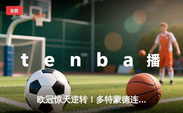 欧冠惊天逆转！多特蒙德连扳三球淘汰巴黎，桑乔再造封神之战