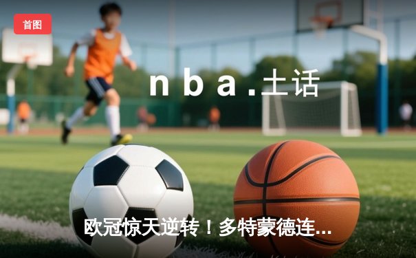 欧冠惊天逆转！多特蒙德连追三球3-2淘汰巴黎，哈兰德哑火桑乔弑旧主