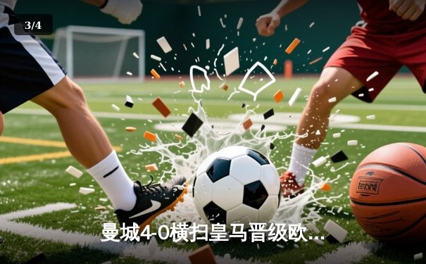 曼城4-0横扫皇马晋级欧冠决赛，哈兰德梅开二度主宰伊蒂哈德之夜 - 3
