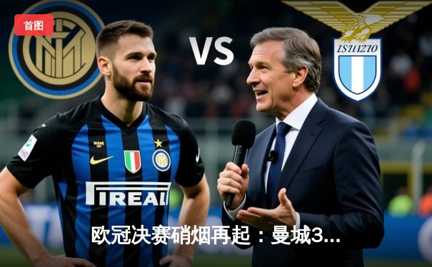 欧冠决赛硝烟再起：曼城3-2险胜拜仁，哈兰德梅开二度锁定胜局