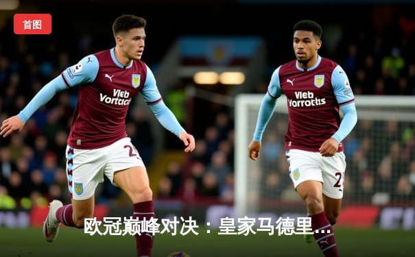 欧冠巅峰对决：皇家马德里加时鏖战逆转拜仁慕尼黑晋级决赛