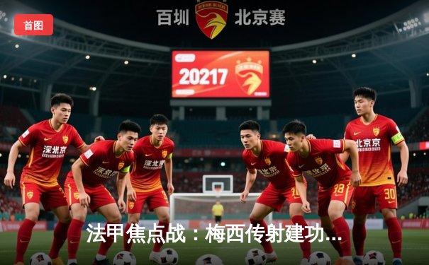 法甲焦点战：梅西传射建功，巴黎3-1逆转马赛巩固榜首优势