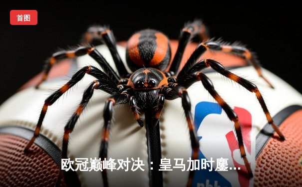 欧冠巅峰对决：皇马加时鏖战3-2逆转拜仁，本泽马戴帽创奇迹