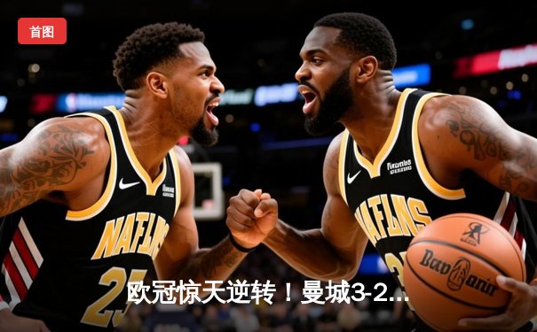 欧冠惊天逆转！曼城3-2绝杀拜仁，哈兰德双响主宰伊蒂哈德