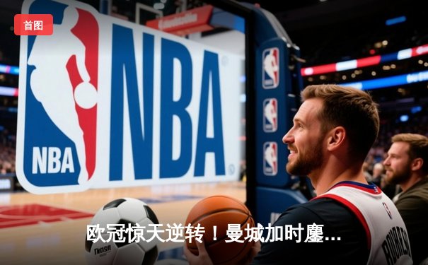 欧冠惊天逆转！曼城加时鏖战4-3淘汰拜仁 哈兰德双响创纪录