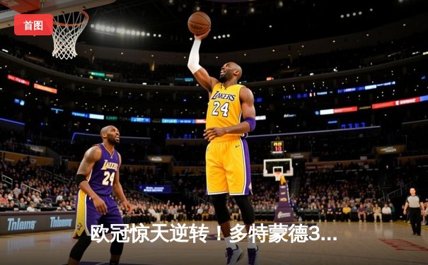 欧冠惊天逆转！多特蒙德3-2绝杀马竞，菲尔克鲁格制胜球点燃威斯特法伦