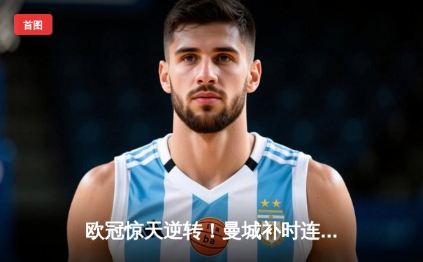 欧冠惊天逆转！曼城补时连入两球3-2淘汰拜仁，哈兰德弑杀旧主创纪录