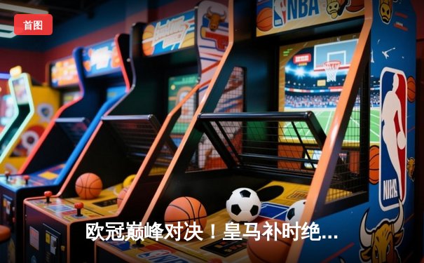 欧冠巅峰对决！皇马补时绝杀3-2拜仁，贝林厄姆传射建功