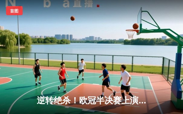 逆转绝杀！欧冠半决赛上演史诗级对决，曼城客场3-2力克皇马