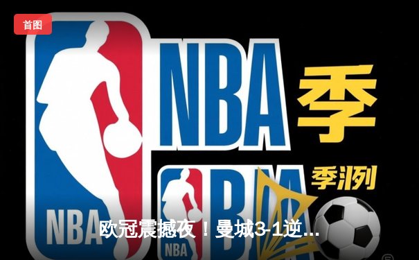 欧冠震撼夜！曼城3-1逆转皇马晋级决赛 哈兰德双响创纪录