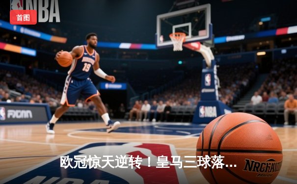 欧冠惊天逆转！皇马三球落后连追四球 贝林厄姆补时绝杀燃爆伯纳乌