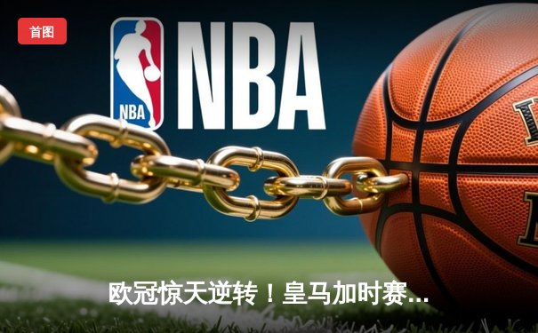 欧冠惊天逆转！皇马加时赛3-2绝杀拜仁，维尼修斯独造三球闪耀伯纳乌