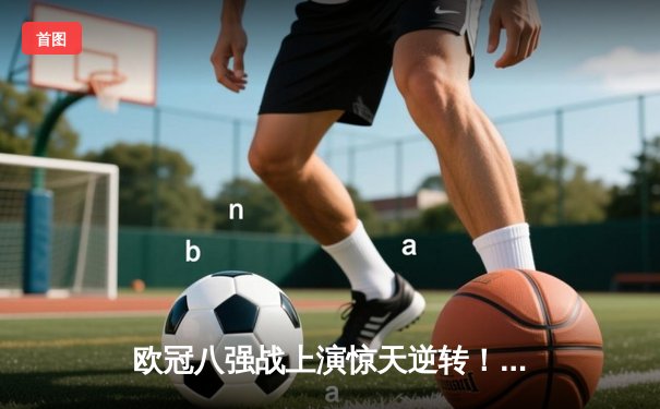 欧冠八强战上演惊天逆转！曼城主场3-2险胜拜仁 哈兰德双响定乾坤