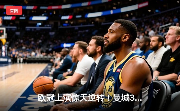 欧冠上演惊天逆转！曼城3-1力克拜仁 哈兰德独中两元创纪录