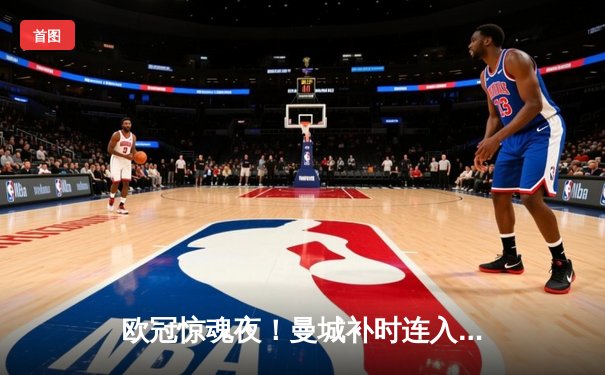 欧冠惊魂夜！曼城补时连入两球3-2逆转拜仁，哈兰德独中两元救主