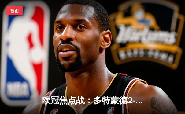 欧冠焦点战：多特蒙德2-0力克巴黎，胡梅尔斯头槌定胜局