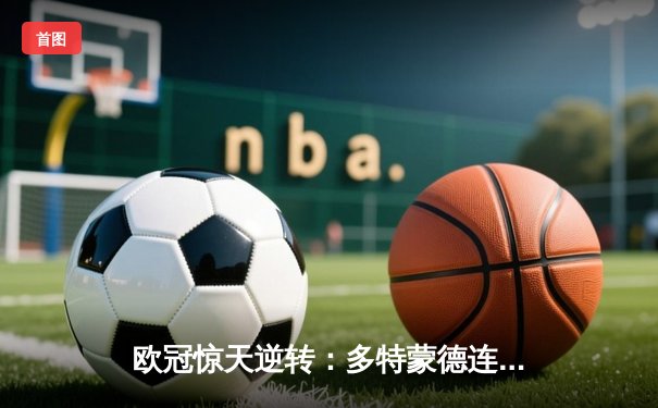 欧冠惊天逆转：多特蒙德连追三球淘汰巴黎，老将罗伊斯替补造两球定乾坤