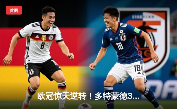 欧冠惊天逆转！多特蒙德3-2绝杀巴黎，桑乔独造两球主导伊杜纳信号公园狂欢夜