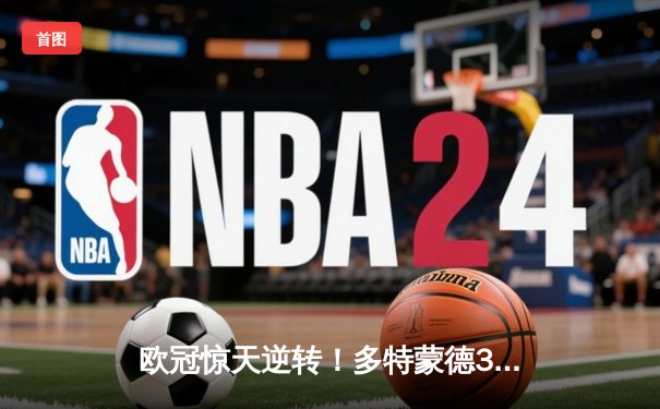 欧冠惊天逆转！多特蒙德3-2绝杀马竞，罗伊斯传射建功创纪录